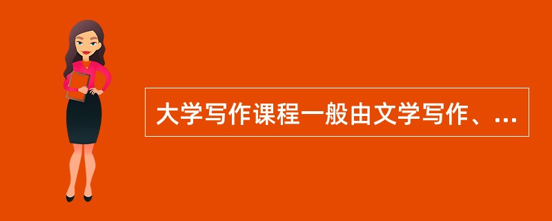 大学写作课程一般由文学写作、应用写作和（）组成。