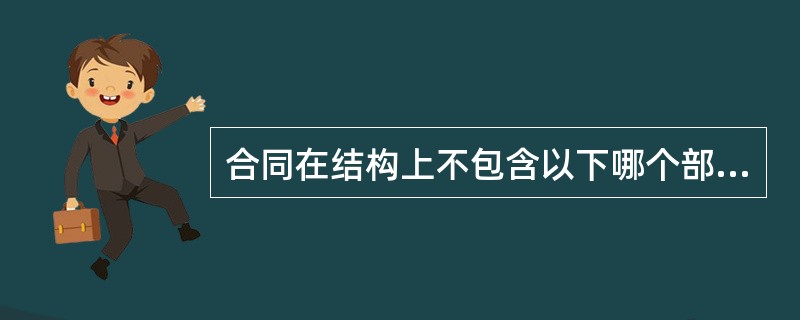 合同在结构上不包含以下哪个部分（）。