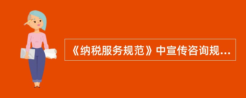 《纳税服务规范》中宣传咨询规范主要内容（）