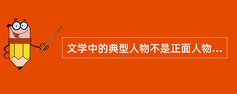 文学中的典型人物不是正面人物就是反面人物，这种说法（）