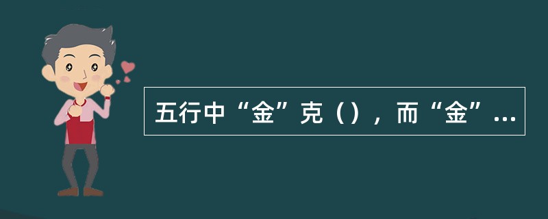 五行中“金”克（），而“金”又生（）。