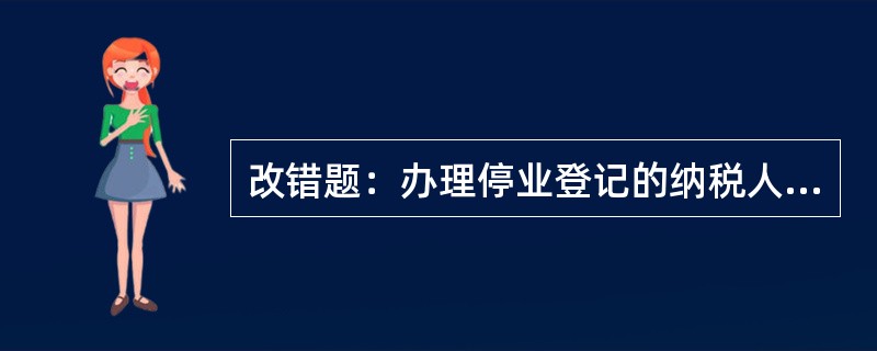 改错题：办理停业登记的纳税人，在恢复生产经营之后向主管税务机关申报办理复业登记。