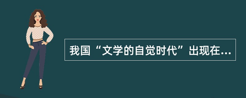 我国“文学的自觉时代”出现在（）