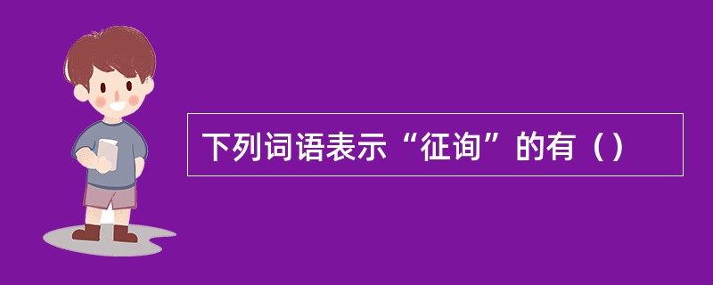 下列词语表示“征询”的有（）