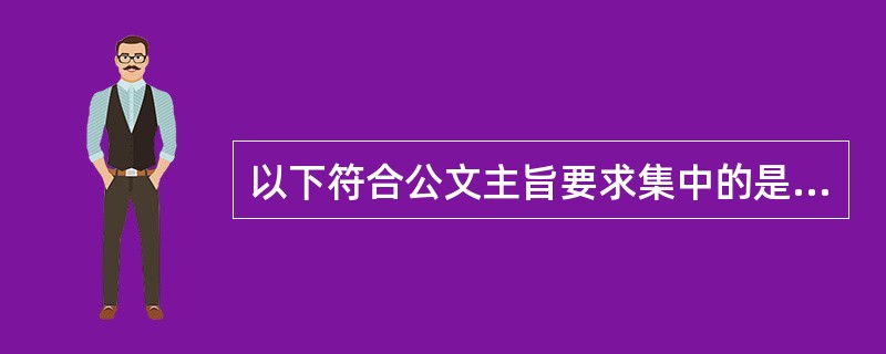 以下符合公文主旨要求集中的是指（）