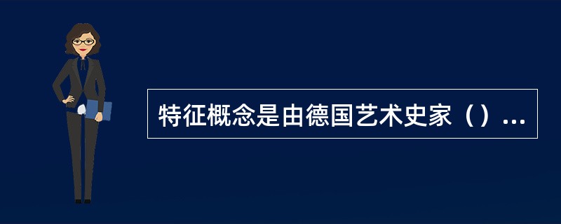 特征概念是由德国艺术史家（）提出的。