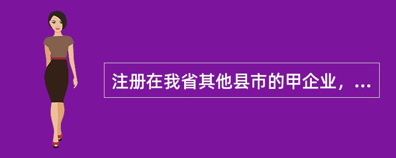 注册在我省其他县市的甲企业，从事建材预制构件的生产销售安装等业务。经当地国税主管