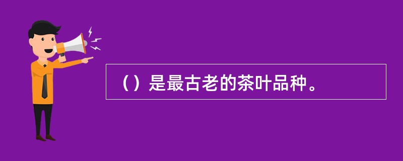 （）是最古老的茶叶品种。