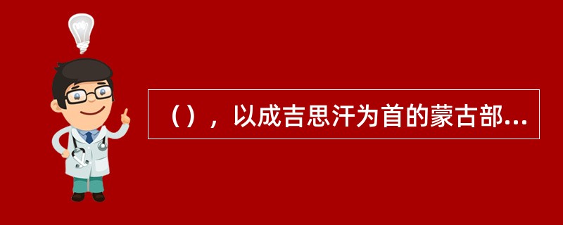 （），以成吉思汗为首的蒙古部落统一了蒙古诸部后，逐渐融合成为一个新的民族共同体—