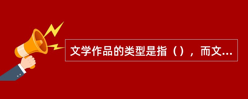 文学作品的类型是指（），而文学作品的体裁是指（）