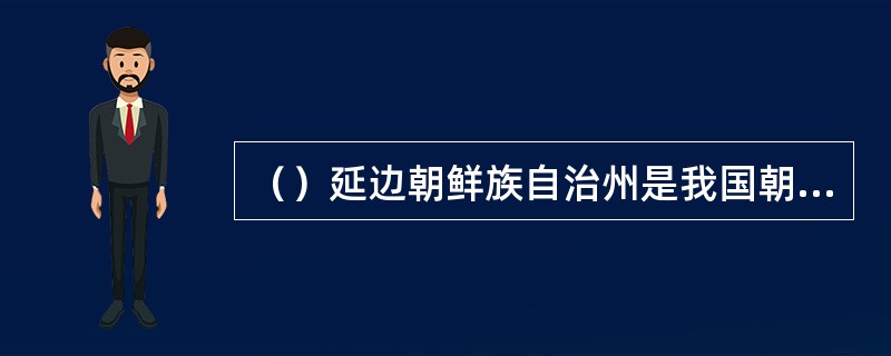 （）延边朝鲜族自治州是我国朝鲜族最大聚居区。