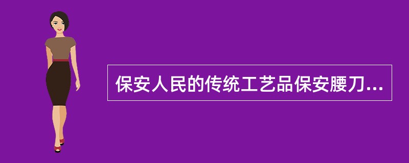 保安人民的传统工艺品保安腰刀不仅是生活用具也是别致的装饰品，在国内颇有名气，与藏