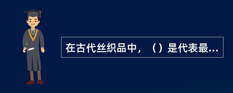 在古代丝织品中，（）是代表最高技术水平的织物。