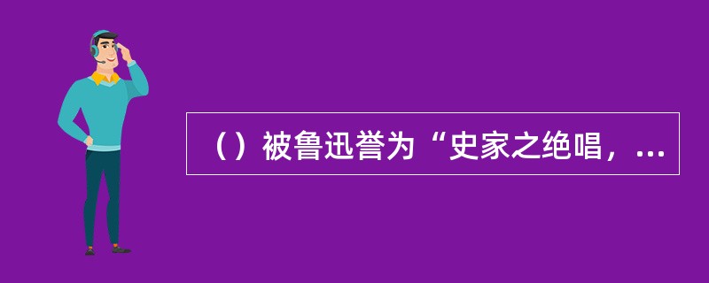 （）被鲁迅誉为“史家之绝唱，无韵之离骚”。