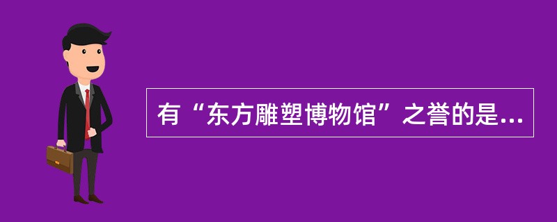 有“东方雕塑博物馆”之誉的是（）。