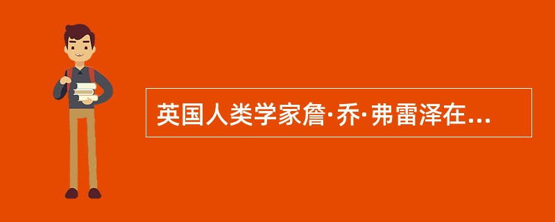 英国人类学家詹·乔·弗雷泽在其代表作（）中提出了巫术仪式与文学的关系问题。