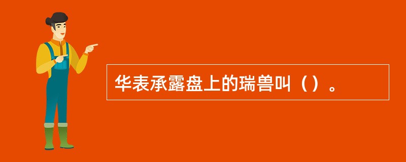 华表承露盘上的瑞兽叫（）。