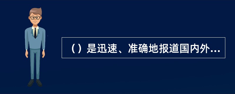 （）是迅速、准确地报道国内外的重大事件，反映一个部门、一个单位的新成就，新气象的