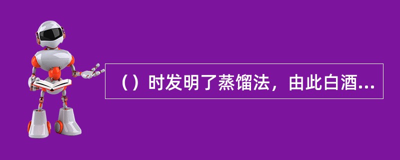 （）时发明了蒸馏法，由此白酒成为中国人饮用的主要酒类。