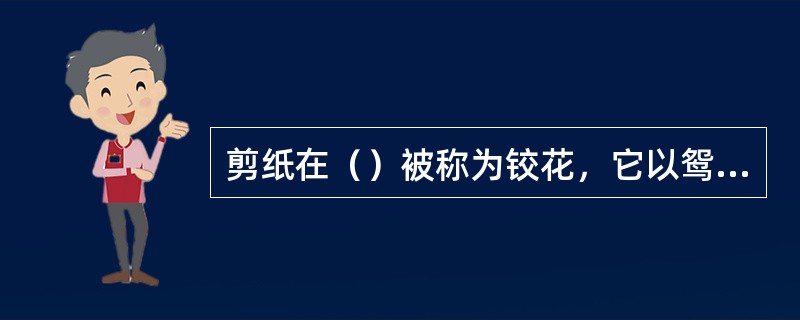 剪纸在（）被称为铰花，它以鸳鸯、龙凤、牡丹、鱼草、蝙蝠、鹿等组成鞋花、肚围花、猪