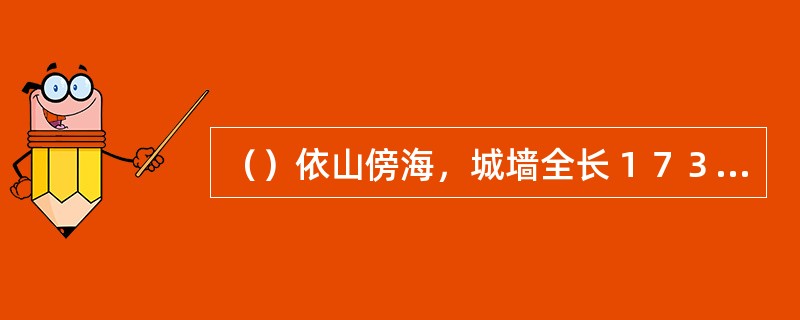 （）依山傍海，城墙全长１７３３米，高５．３米，上有矮墙８２７个，警铺１３座，敌楼