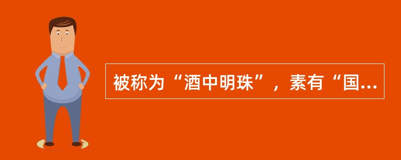 被称为“酒中明珠”，素有“国酒”之誉的酒是（）。