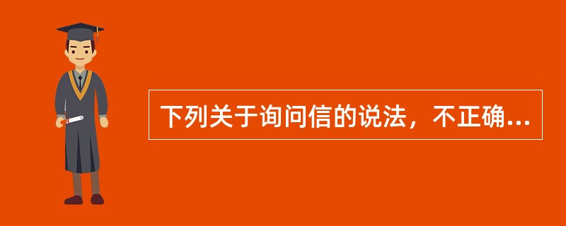 下列关于询问信的说法，不正确的是（）。