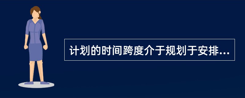 计划的时间跨度介于规划于安排之间。