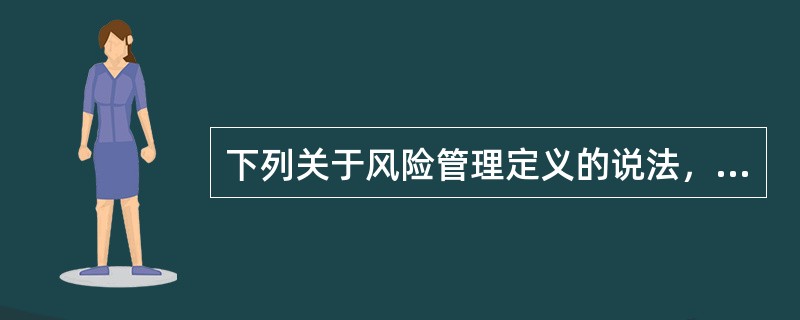 下列关于风险管理定义的说法，正确的是（）。