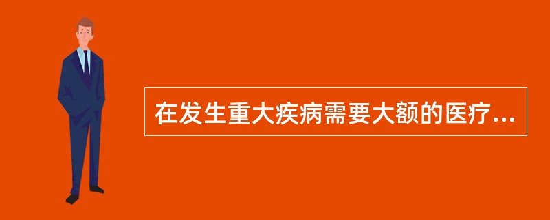 在发生重大疾病需要大额的医疗费用支出时，可以购买医疗保险，这样保险公司就承担了相