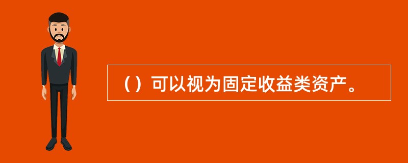 （）可以视为固定收益类资产。