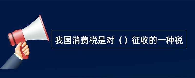 我国消费税是对（）征收的一种税