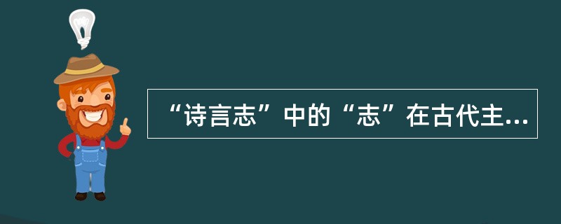 “诗言志”中的“志”在古代主要是指（）。