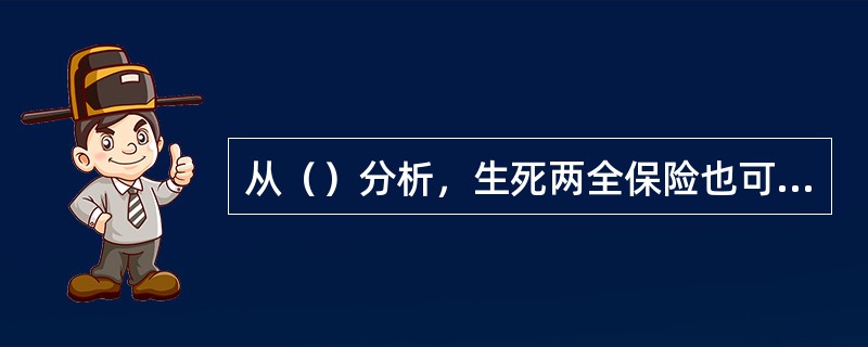 从（）分析，生死两全保险也可以分为两个部分，即递减的定期寿险和递增的保单储蓄。在