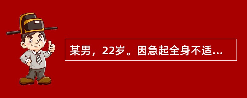 某男，22岁。因急起全身不适，恶心，呕吐4个小时入院。患者呻吟不止，自述全身疼痛