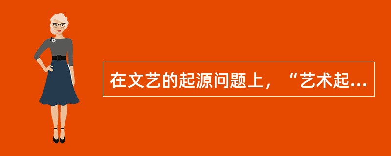 在文艺的起源问题上，“艺术起源于劳动说”来源于（）。