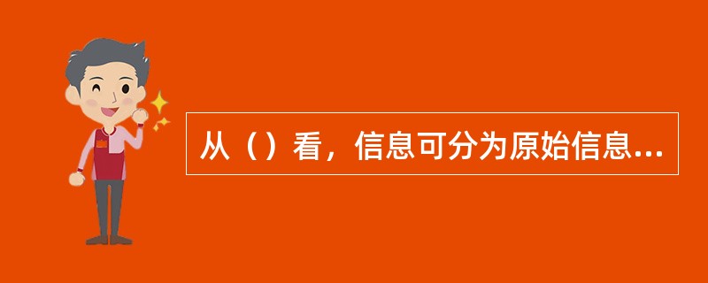 从（）看，信息可分为原始信息和二次信息。