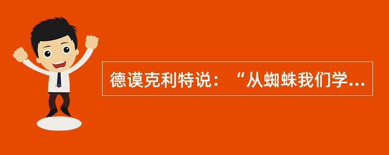 德谟克利特说：“从蜘蛛我们学会了织布；从燕子学会了造房子；从天鹅和黄莺等歌唱的鸟