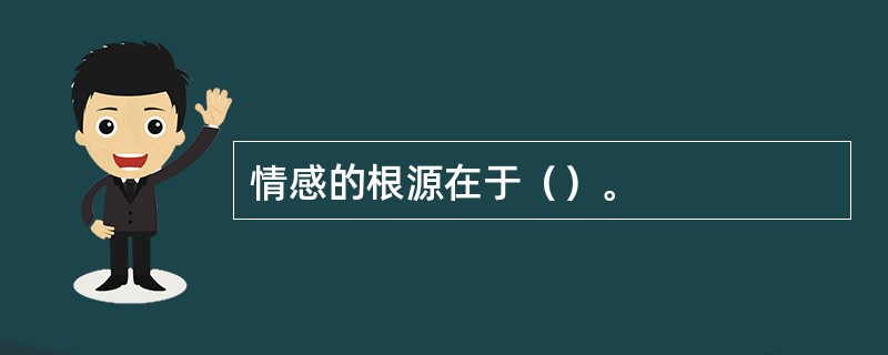 情感的根源在于（）。