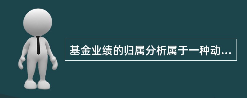 基金业绩的归属分析属于一种动态的基金评价方法，将基金的总业绩分配到基金投资操作的