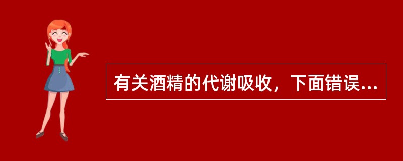 有关酒精的代谢吸收，下面错误的是（）