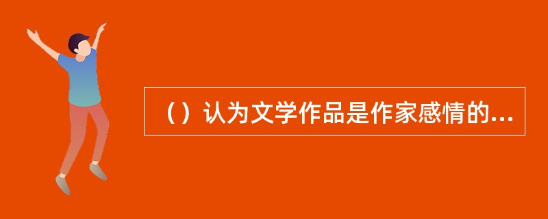 （）认为文学作品是作家感情的表现，它突出强调的是文学作品与作家之间的关系。