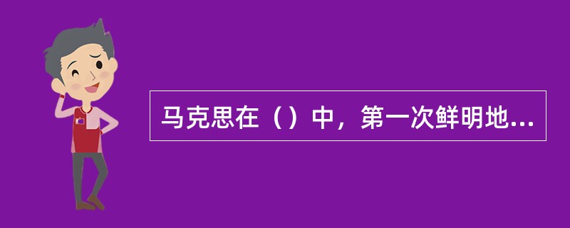 马克思在（）中，第一次鲜明地强调从人类生命活动的特性出发，在与人的本质力量对象化