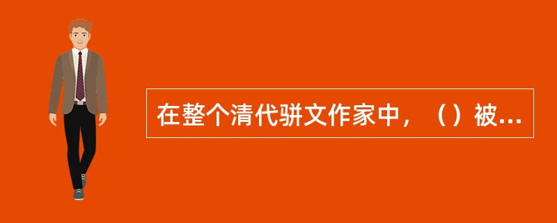 在整个清代骈文作家中，（）被公认是成就最高的一位。