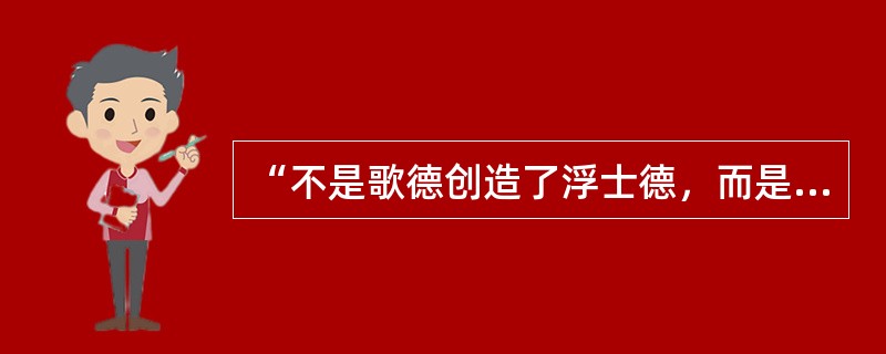 “不是歌德创造了浮士德，而是浮士德创造了歌德”，这句话体现了（）