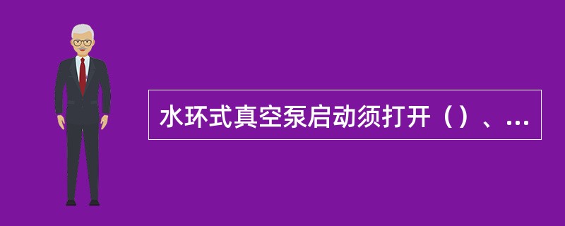 水环式真空泵启动须打开（）、（）、（）、（）后启动。