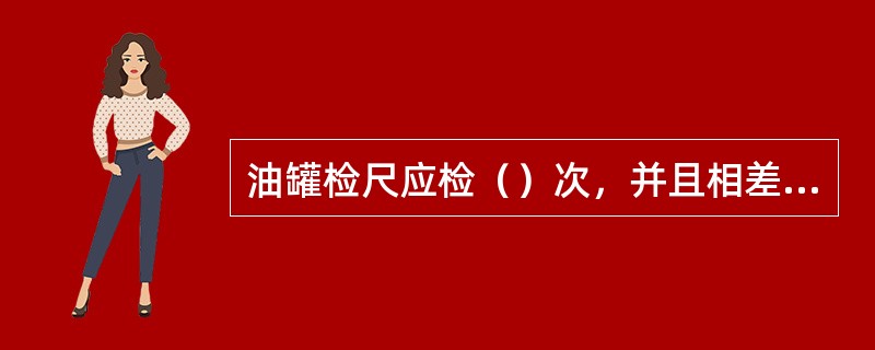 油罐检尺应检（）次，并且相差不得超过（）毫米。