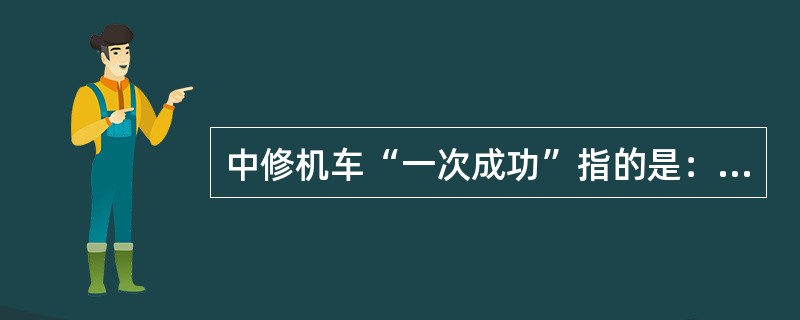 中修机车“一次成功”指的是：机车正常检修后一次起机成功。