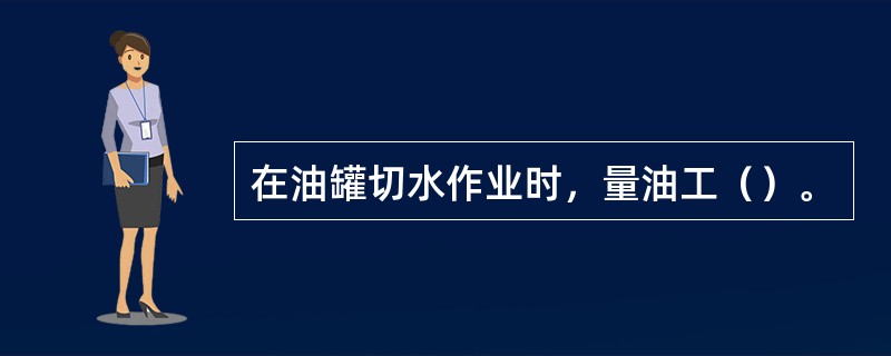 在油罐切水作业时，量油工（）。