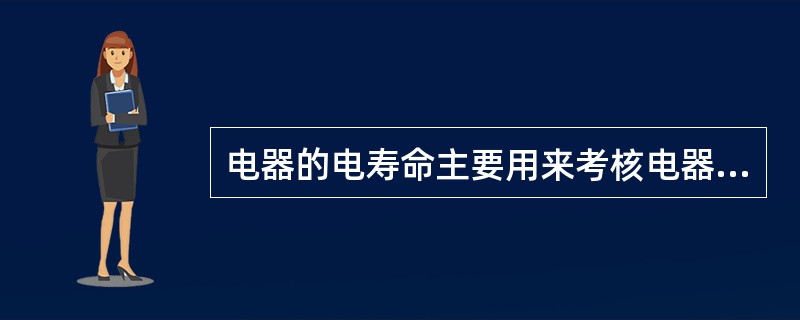 电器的电寿命主要用来考核电器的（）性能和抗耐电弧磨损的性能。